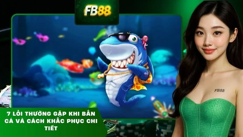 7 lỗi thường gặp khi bắn cá và cách khắc phục chi tiết